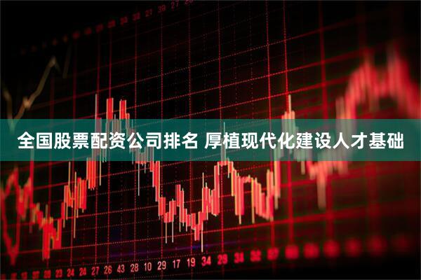 全国股票配资公司排名 厚植现代化建设人才基础