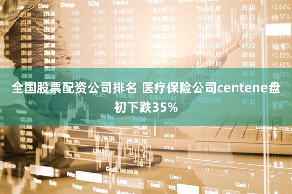 全国股票配资公司排名 医疗保险公司centene盘初下跌35%