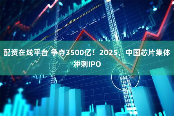 配资在线平台 争夺3500亿！2025，中国芯片集体冲刺IPO