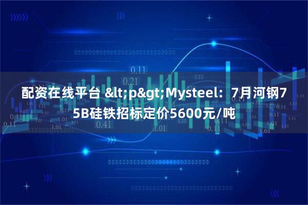 配资在线平台 <p>Mysteel：7月河钢75B硅铁招标定价5600元/吨