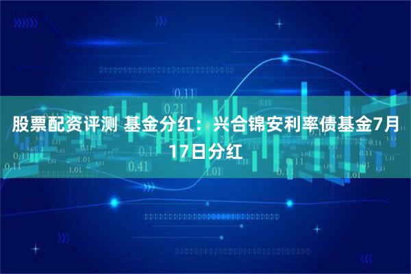 股票配资评测 基金分红：兴合锦安利率债基金7月17日分红