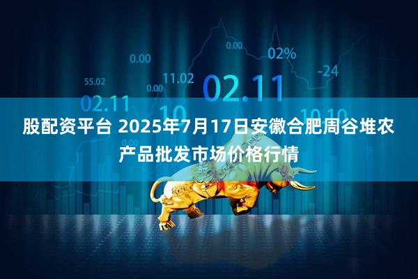 股配资平台 2025年7月17日安徽合肥周谷堆农产品批发市场价格行情