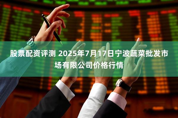 股票配资评测 2025年7月17日宁波蔬菜批发市场有限公司价格行情