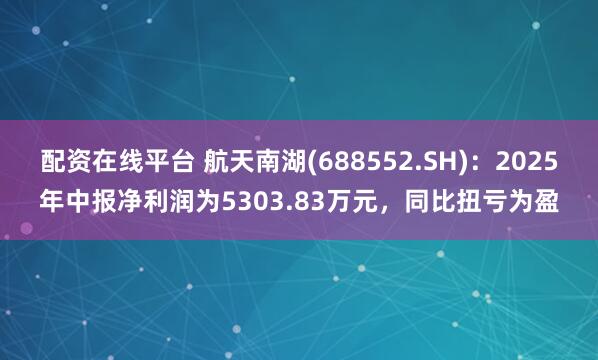 配资在线平台 航天南湖(688552.SH)：2025年中报净利润为5303.83万元，同比扭亏为盈