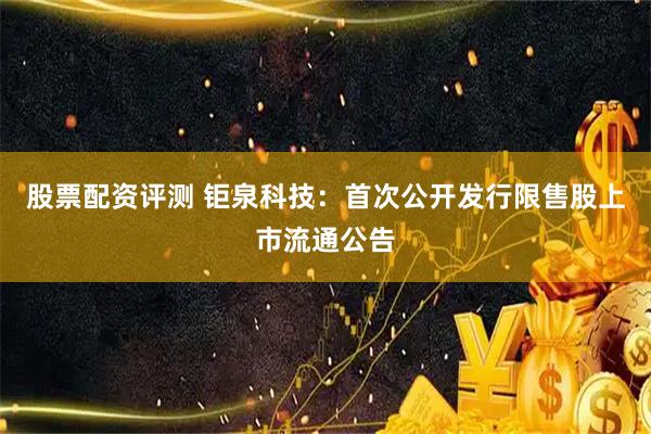 股票配资评测 钜泉科技：首次公开发行限售股上市流通公告