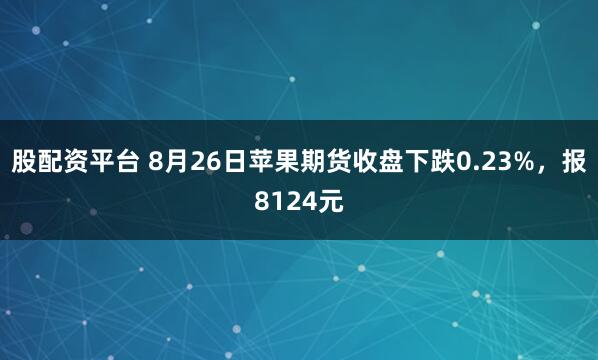 股配资平台 8月26日苹果期货收盘下跌0.23%，报8124元