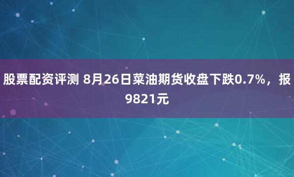 股票配资评测 8月26日菜油期货收盘下跌0.7%，报9821元