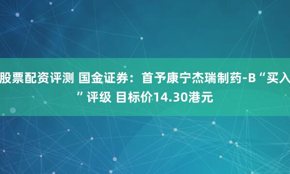 股票配资评测 国金证券：首予康宁杰瑞制药-B“买入”评级 目标价14.30港元