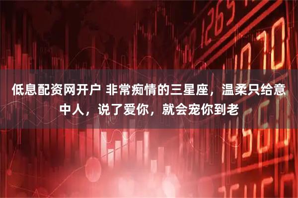 低息配资网开户 非常痴情的三星座，温柔只给意中人，说了爱你，就会宠你到老