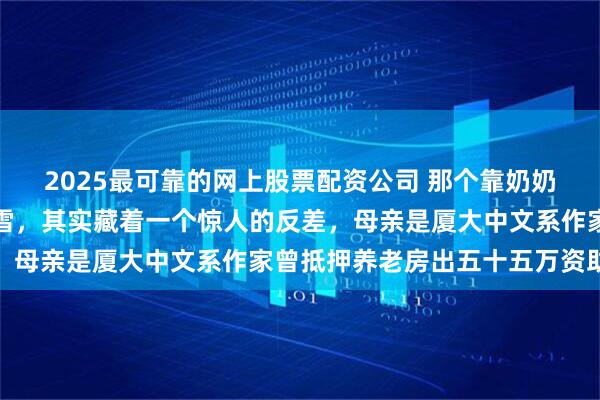 2025最可靠的网上股票配资公司 那个靠奶奶拉扯长大的赛车冠军张雪，其实藏着一个惊人的反差，母亲是厦大中文系作家曾抵押养老房出五十五万资助他